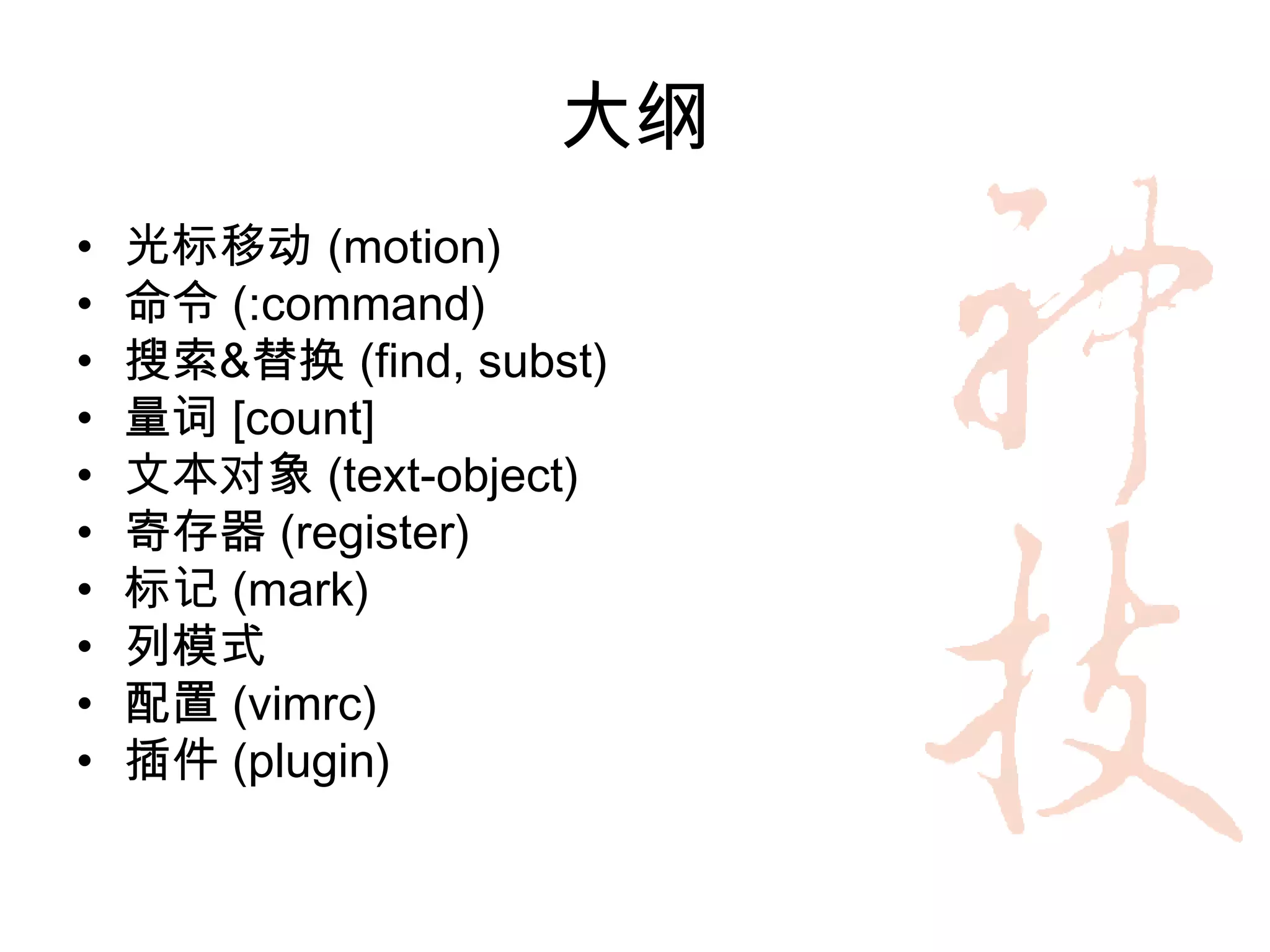 大纲
•   光标移动 (motion)
•   命令 (:command)
•   搜索&替换 (find, subst)
•   量词 [count]
•   文本对象 (text-object)
•   寄存器 (register)
•   标记 (mark)
•   列模式
•   配置 (vimrc)
•   插件 (plugin)
 