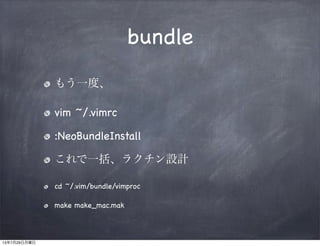 bundle
もう一度、
vim ~/.vimrc
:NeoBundleInstall
これで一括、ラクチン設計
cd ~/.vim/bundle/vimproc
make make_mac.mak
13年7月29日月曜日
 