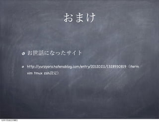 おまけ
お世話になったサイト
http://yuroyoro.hatenablog.com/entry/20120211/1328930819（iterm
vim tmux zsh設定）
13年7月29日月曜日
 