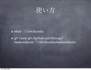 使い方
mkdir ~/.vim/bundle
git clone git://github.com/Shougo/
neobundle.vim ~/.vim/bundle/neobundle.vim
13年7月29日月曜日
 