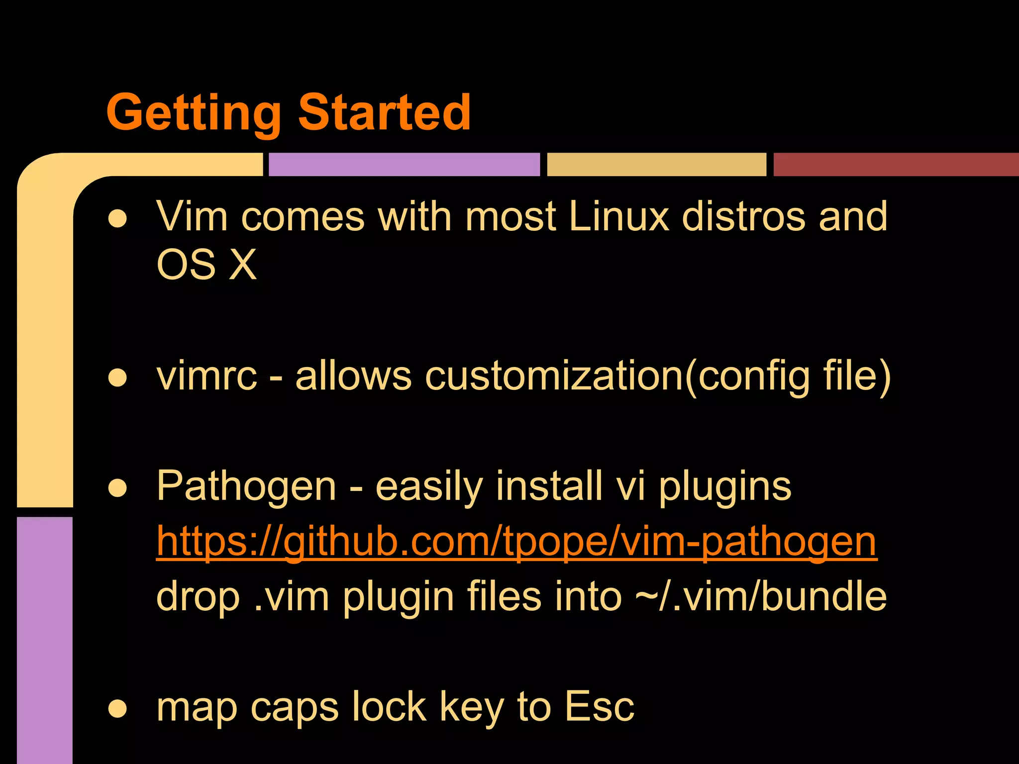 ● Vim comes with most Linux distros and
OS X
● vimrc - allows customization(config file)
● Pathogen - easily install vi plugins
https://github.com/tpope/vim-pathogen
drop .vim plugin files into ~/.vim/bundle
● map caps lock key to Esc
Getting Started
 
