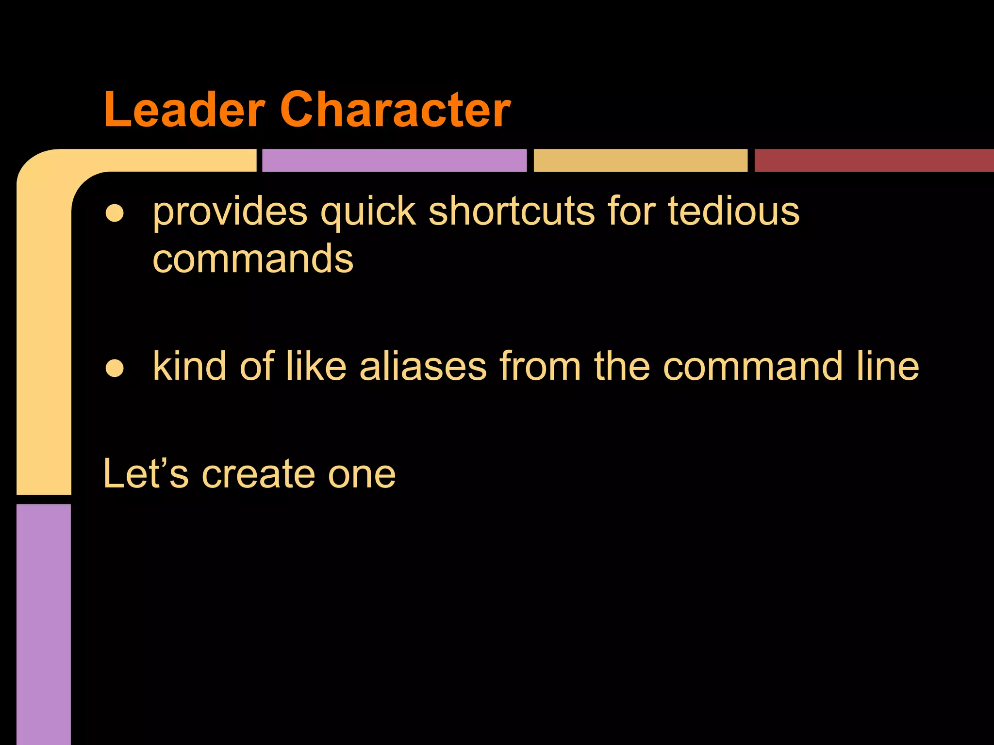 ● provides quick shortcuts for tedious
commands
● kind of like aliases from the command line
Let’s create one
Leader Character
 