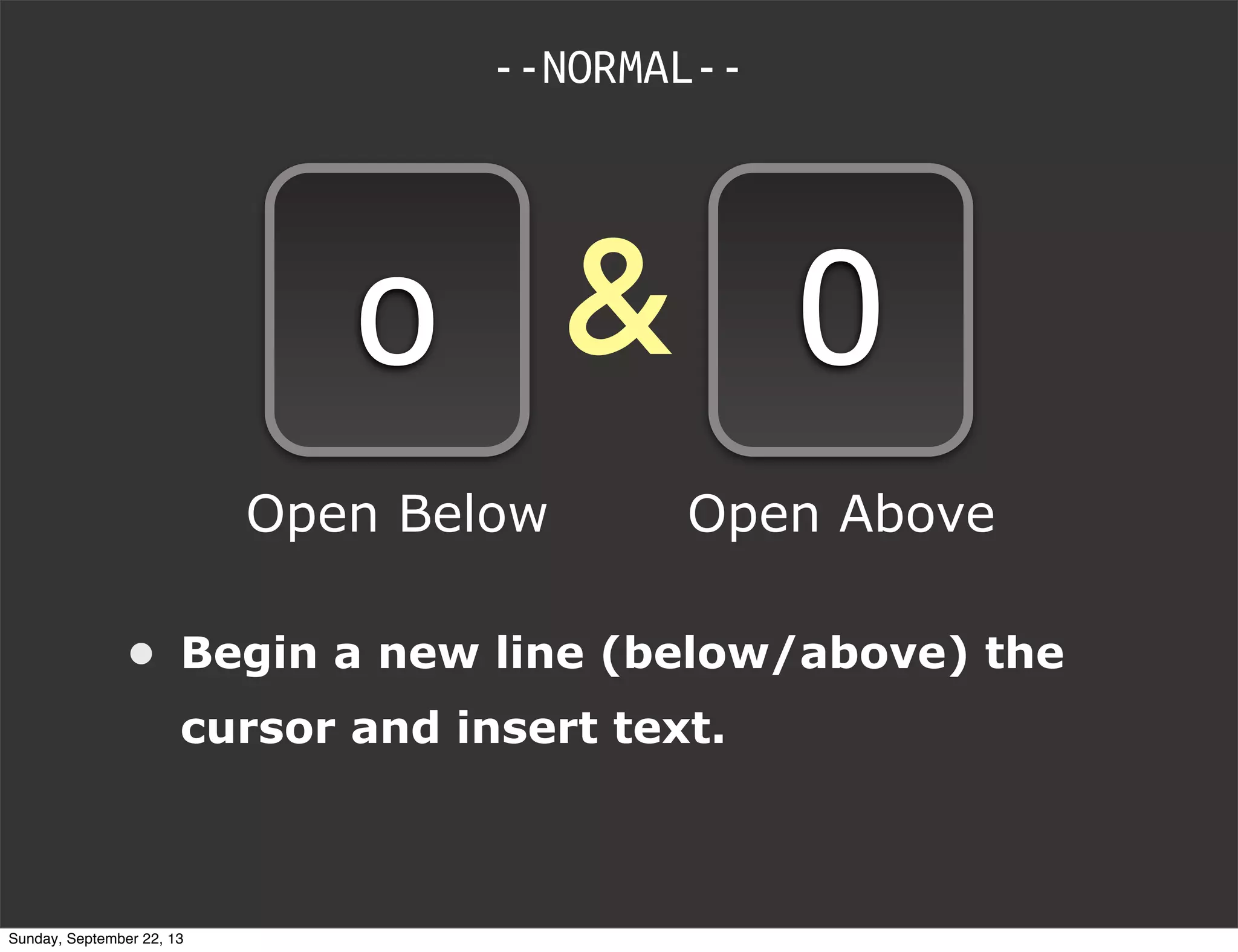 &
--NORMAL--
o O
• Begin a new line (below/above) the
cursor and insert text.
Open Below Open Above
Sunday, September 22, 13
 