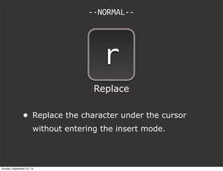 • Replace the character under the cursor
without entering the insert mode.
--NORMAL--
r
Replace
Sunday, September 22, 13
 