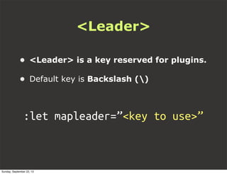 <Leader>
:let mapleader=”<key to use>”
• <Leader> is a key reserved for plugins.
• Default key is Backslash ()
Sunday, September 22, 13
 