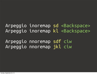 Arpeggio inoremap sd <Backspace>
Arpeggio inoremap kl <Backspace>
Arpeggio nnoremap sdf ciw
Arpeggio nnoremap jkl ciw
Sunday, September 22, 13
 