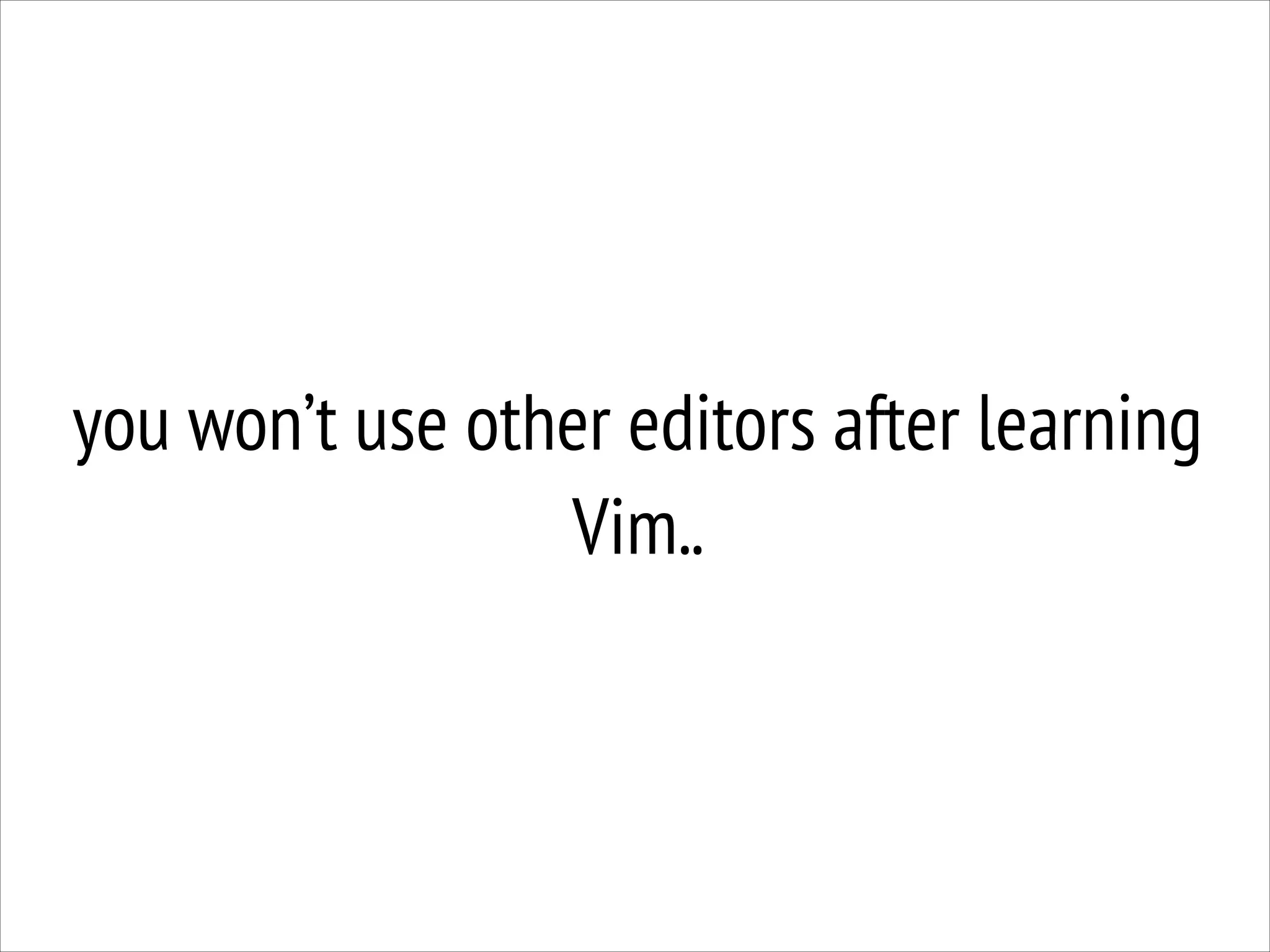 you won’t use other editors after learning
Vim..

 