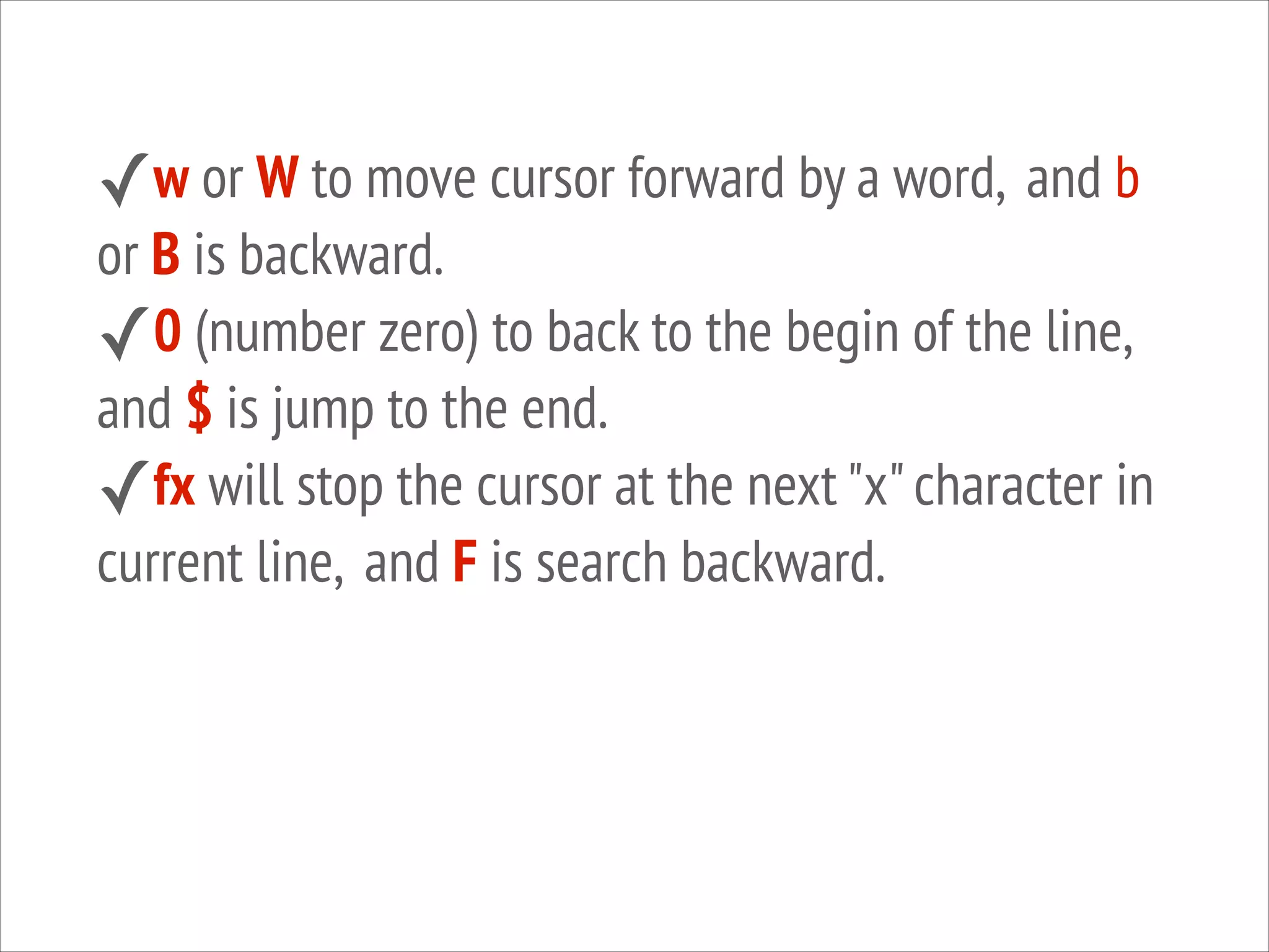 ✓w or W to move cursor forward by a word, and b

or B is backward.
✓0 (number zero) to back to the begin of the line,
and $ is jump to the end.
✓fx will stop the cursor at the next "x" character in
current line, and F is search backward.

 