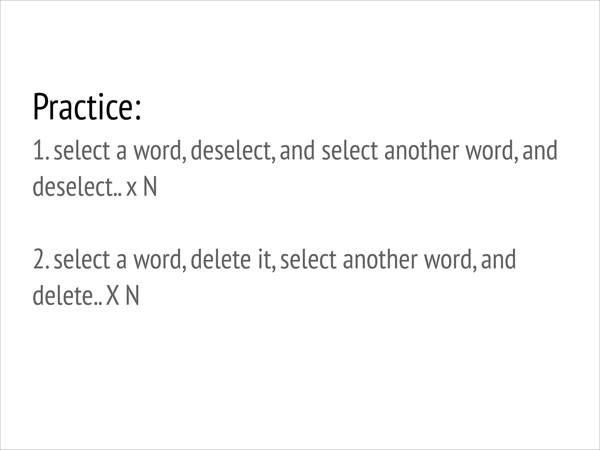 Practice:
1. select a word, deselect, and select another word, and
deselect.. x N
!

2. select a word, delete it, select another word, and
delete.. X N

 