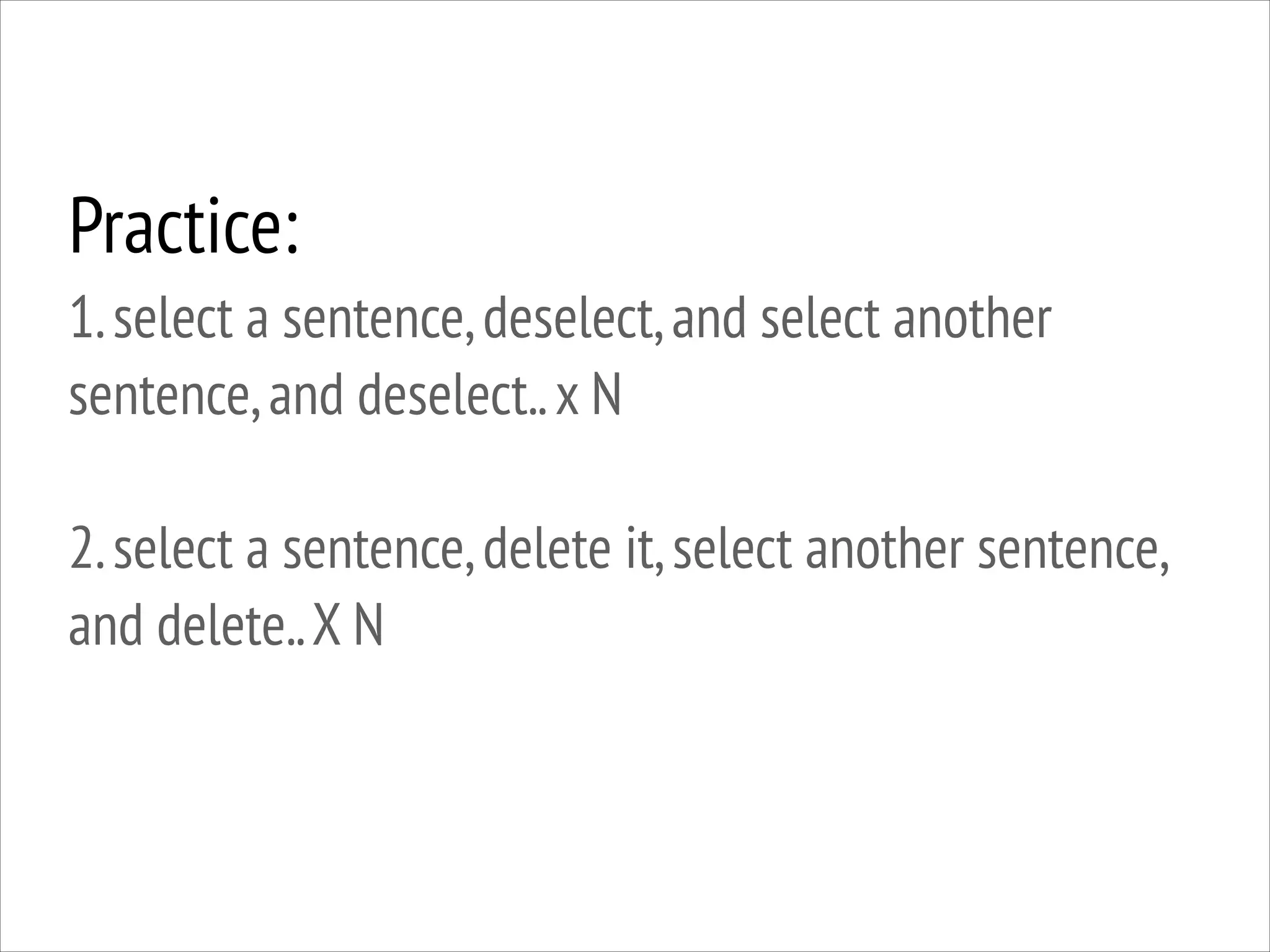 Practice:
1. select a sentence, deselect, and select another
sentence, and deselect.. x N
!

2. select a sentence, delete it, select another sentence,
and delete.. X N

 