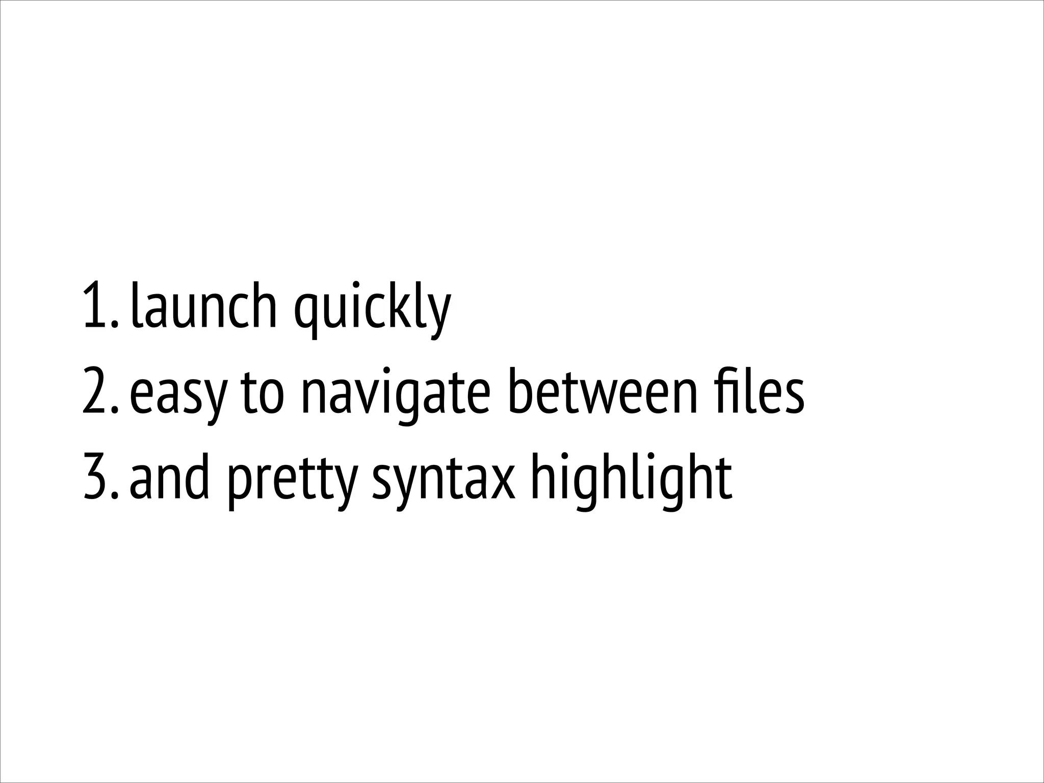 1. launch quickly
2. easy to navigate between ﬁles
3. and pretty syntax highlight

 