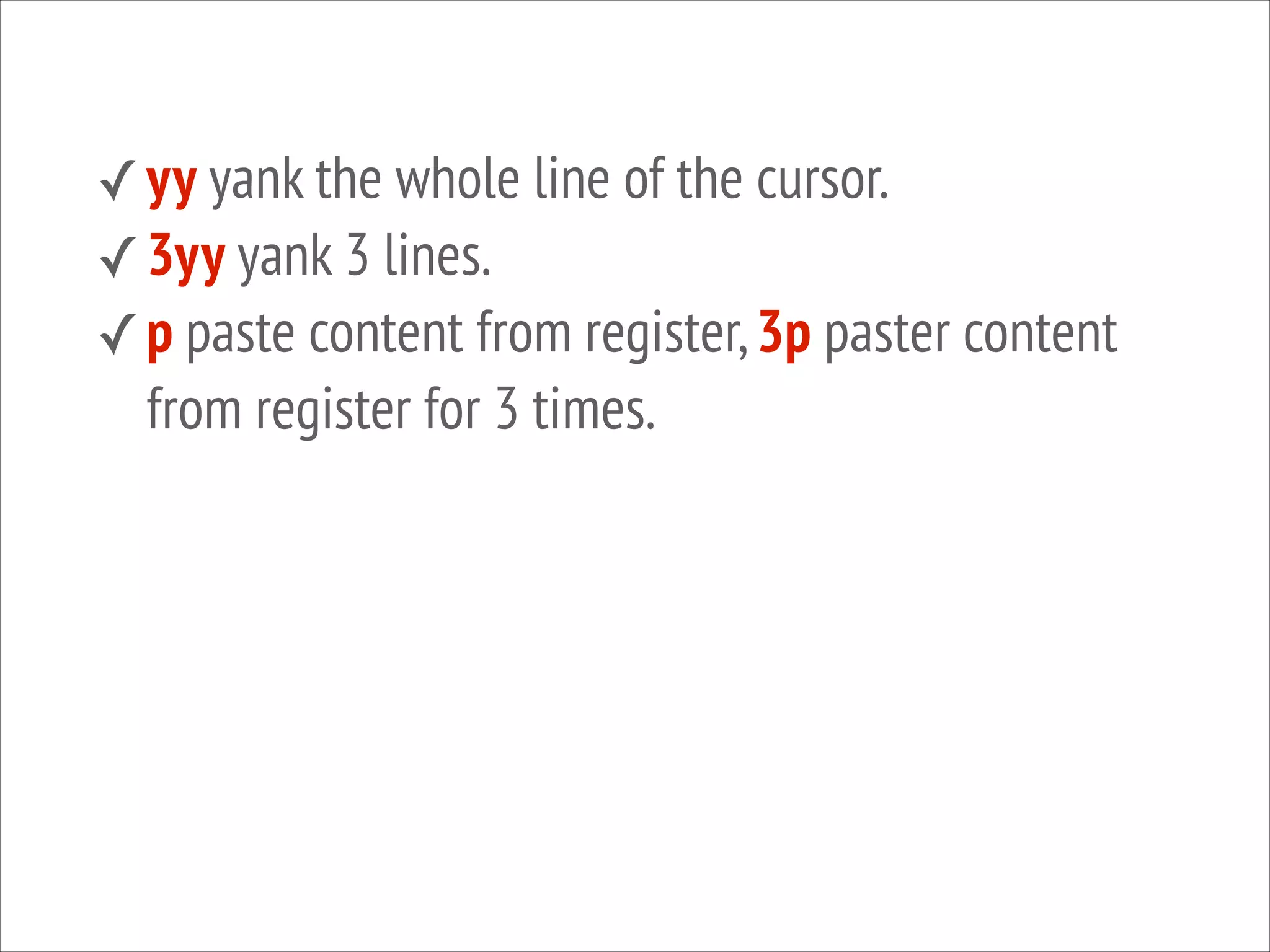 ✓ yy yank the whole line of the cursor.
✓ 3yy yank 3 lines.
✓ p paste content from register, 3p paster content

from register for 3 times.

 
