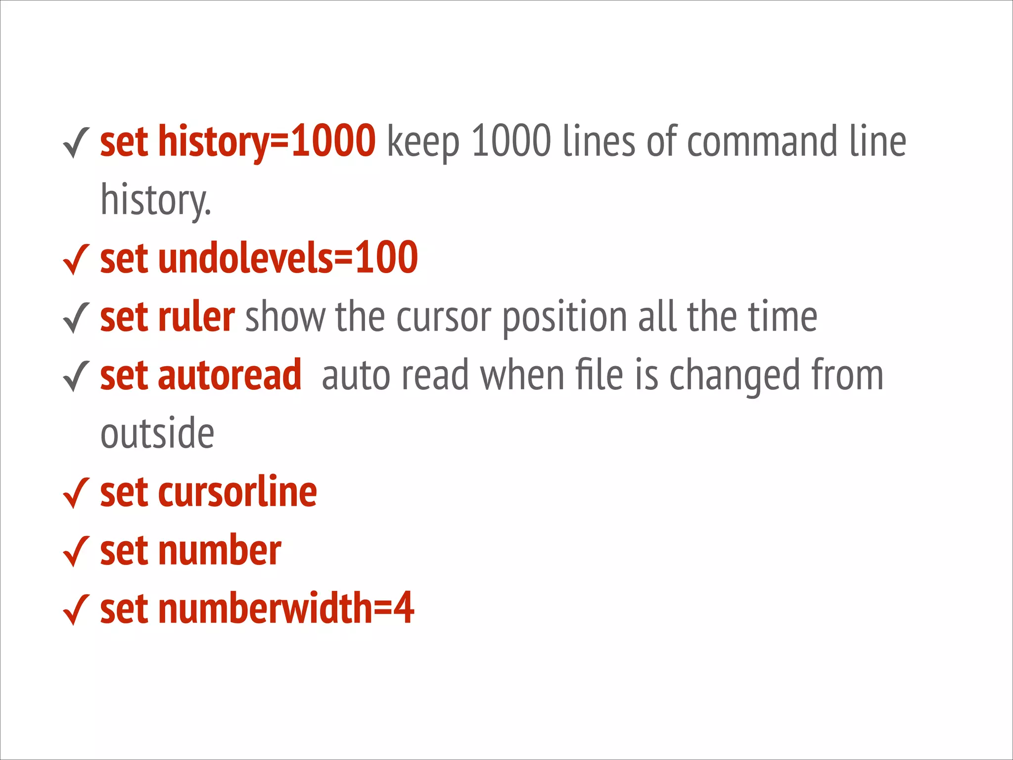 ✓ set history=1000 keep 1000 lines of command line

history.
✓ set undolevels=100
✓ set ruler show the cursor position all the time
✓ set autoread auto read when ﬁle is changed from
outside
✓ set cursorline
✓ set number
✓ set numberwidth=4

 