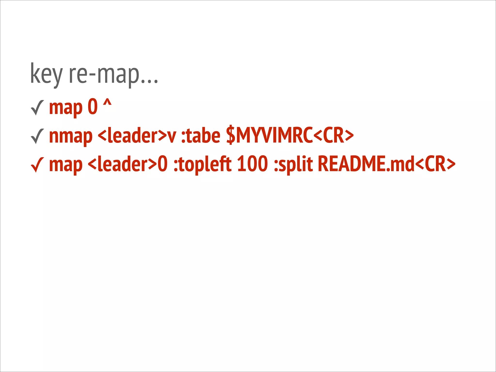 key re-map…
✓ map 0 ^
✓ nmap <leader>v :tabe $MYVIMRC<CR>
✓ map <leader>0 :topleft 100 :split README.md<CR>

 