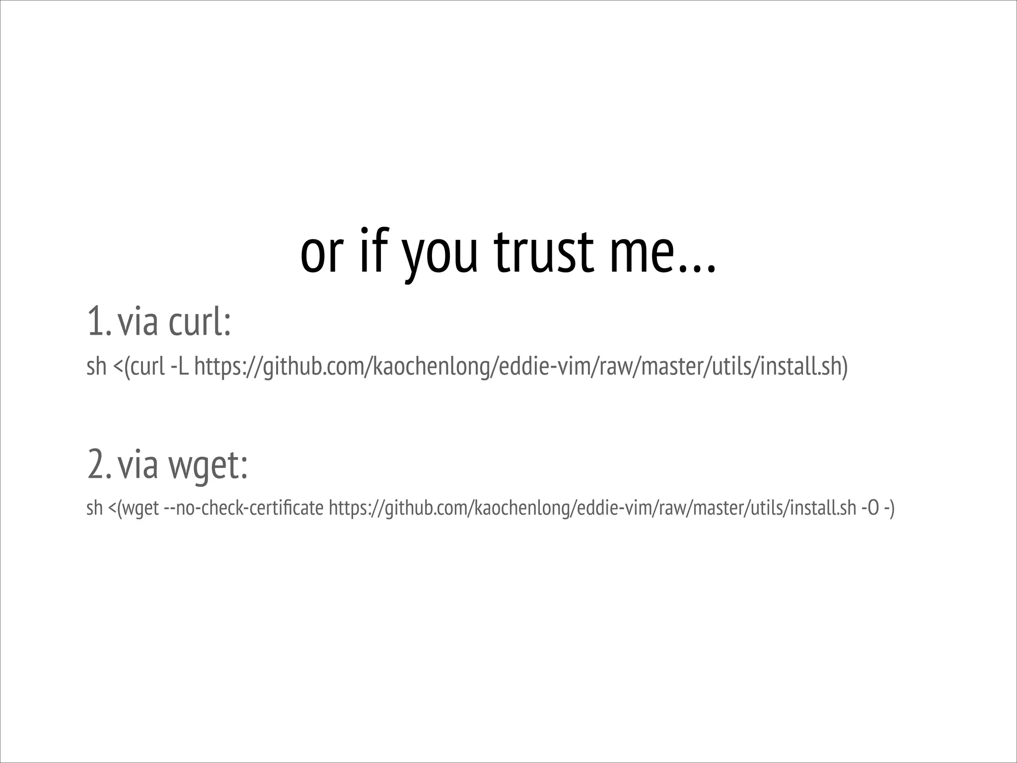or if you trust me…
1. via curl:
sh <(curl -L https://github.com/kaochenlong/eddie-vim/raw/master/utils/install.sh)
!

2. via wget:
sh <(wget --no-check-certiﬁcate https://github.com/kaochenlong/eddie-vim/raw/master/utils/install.sh -O -)

 