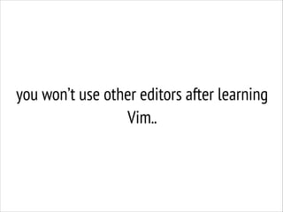 you won’t use other editors after learning
Vim..

 