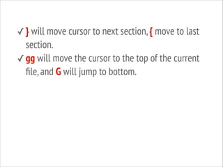 ✓ } will move cursor to next section, { move to last

section.
✓ gg will move the cursor to the top of the current
ﬁle, and G will jump to bottom.

 