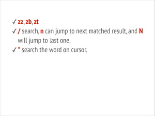 ✓ zz, zb, zt
✓ / search, n can jump to next matched result, and N

will jump to last one.
✓ * search the word on cursor.

 