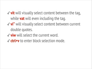 ✓ vit will visually select content between the tag,

while vat will even including the tag.
✓ vi" will visually select content between current
double quotes.
✓ viw will select the current word.
✓ ctrl+v to enter block selection mode.

 