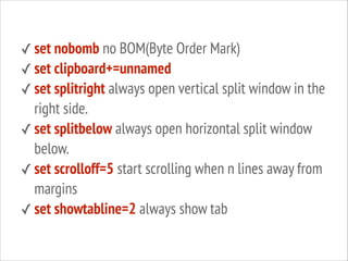 ✓ set nobomb no BOM(Byte Order Mark)
✓ set clipboard+=unnamed
✓ set splitright always open vertical split window in the

right side.
✓ set splitbelow always open horizontal split window
below.
✓ set scrolloff=5 start scrolling when n lines away from
margins
✓ set showtabline=2 always show tab

 