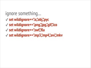 ignore something…
.o,.obj,.pyc
✓ set wildignore+=* * *
.png,.jpg,.gif,.ico
✓ set wildignore+=* * * *
.swf,.ﬂa
✓ set wildignore+=* *
.mp3,*
.mp4,* *
.avi,.mkv
✓ set wildignore+=*

 