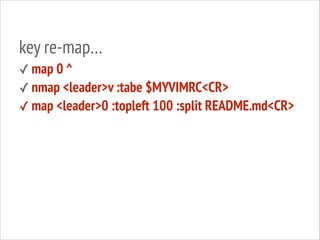 key re-map…
✓ map 0 ^
✓ nmap <leader>v :tabe $MYVIMRC<CR>
✓ map <leader>0 :topleft 100 :split README.md<CR>

 