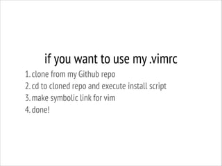 if you want to use my .vimrc
1. clone from my Github repo
2. cd to cloned repo and execute install script
3. make symbolic link for vim
4. done!

 