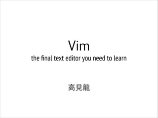 Vim
the ﬁnal text editor you need to learn
!

⾼高⾒見⻯⿓龍

 