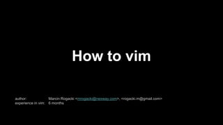 How to vim
author: Marcin Rogacki <mrogacki@nexway.com>, <rogacki.m@gmail.com>
experience in vim: 6 months
 