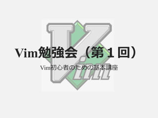 Vim勉強会（第１回） 
Vim初心者のための基本講座 
 