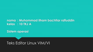 nama : Muhammad ilham bachtiar rafiuddin
kelas : 10 TKJ A
Sistem operasi
Teks Editor Linux VIM/VI
 