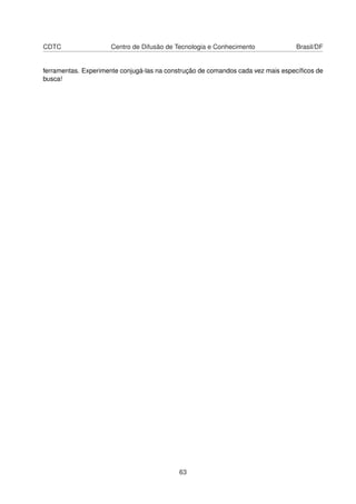 CDTC Centro de Difusão de Tecnologia e Conhecimento Brasil/DF
ferramentas. Experimente conjugá-las na construção de comandos cada vez mais especíﬁcos de
busca!
63
 