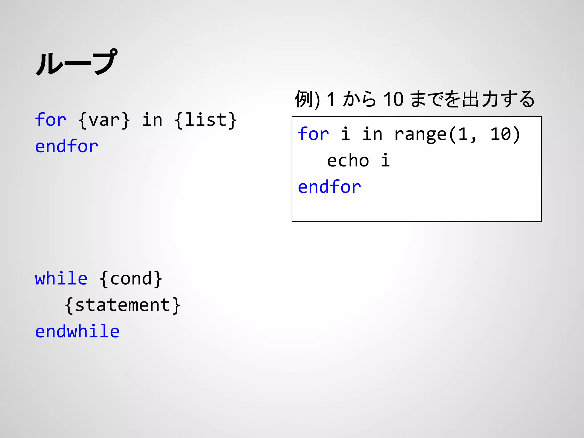 ループ
for {var} in {list}
endfor
while {cond}
{statement}
endwhile
for i in range(1, 10)
echo i
endfor
例) 1 から 10 までを出力する
 
