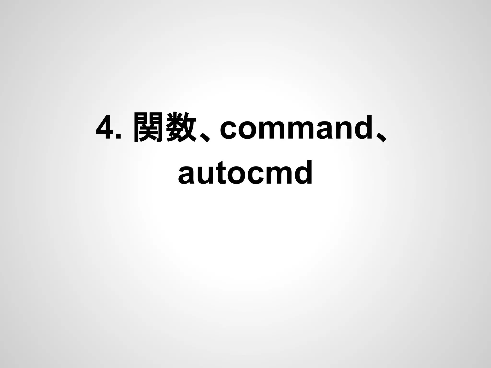 4. 関数、command、
autocmd
 
