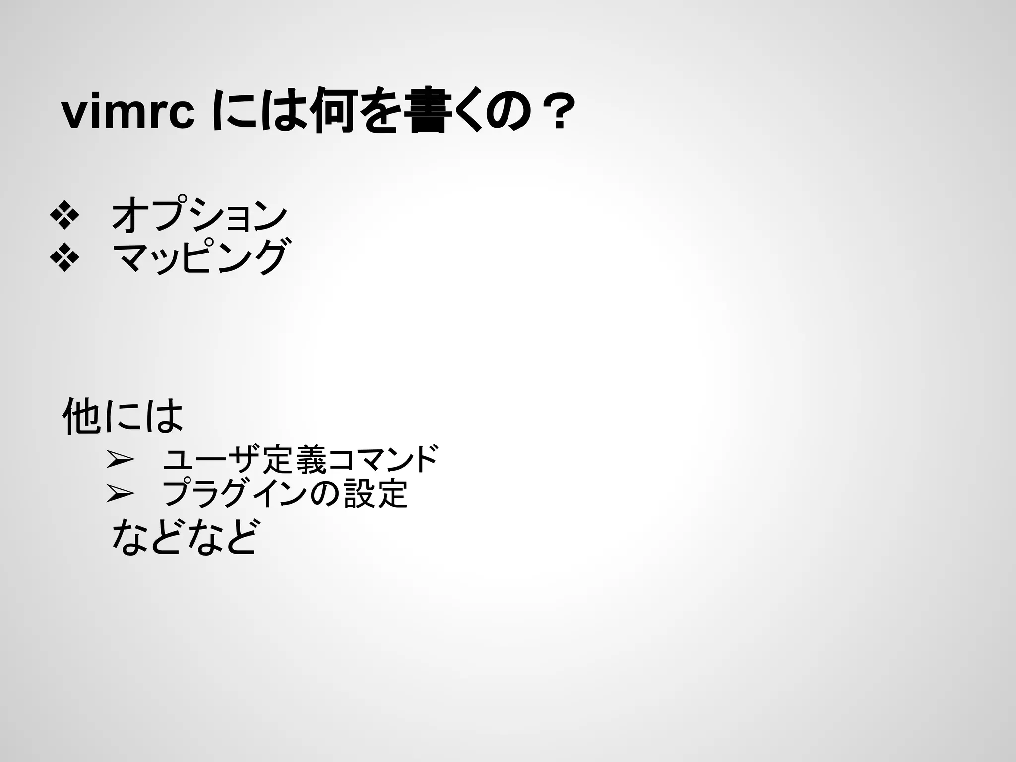 vimrc には何を書くの？
❖ オプション
❖ マッピング
他には
➢ ユーザ定義コマンド
➢ プラグインの設定
などなど
 