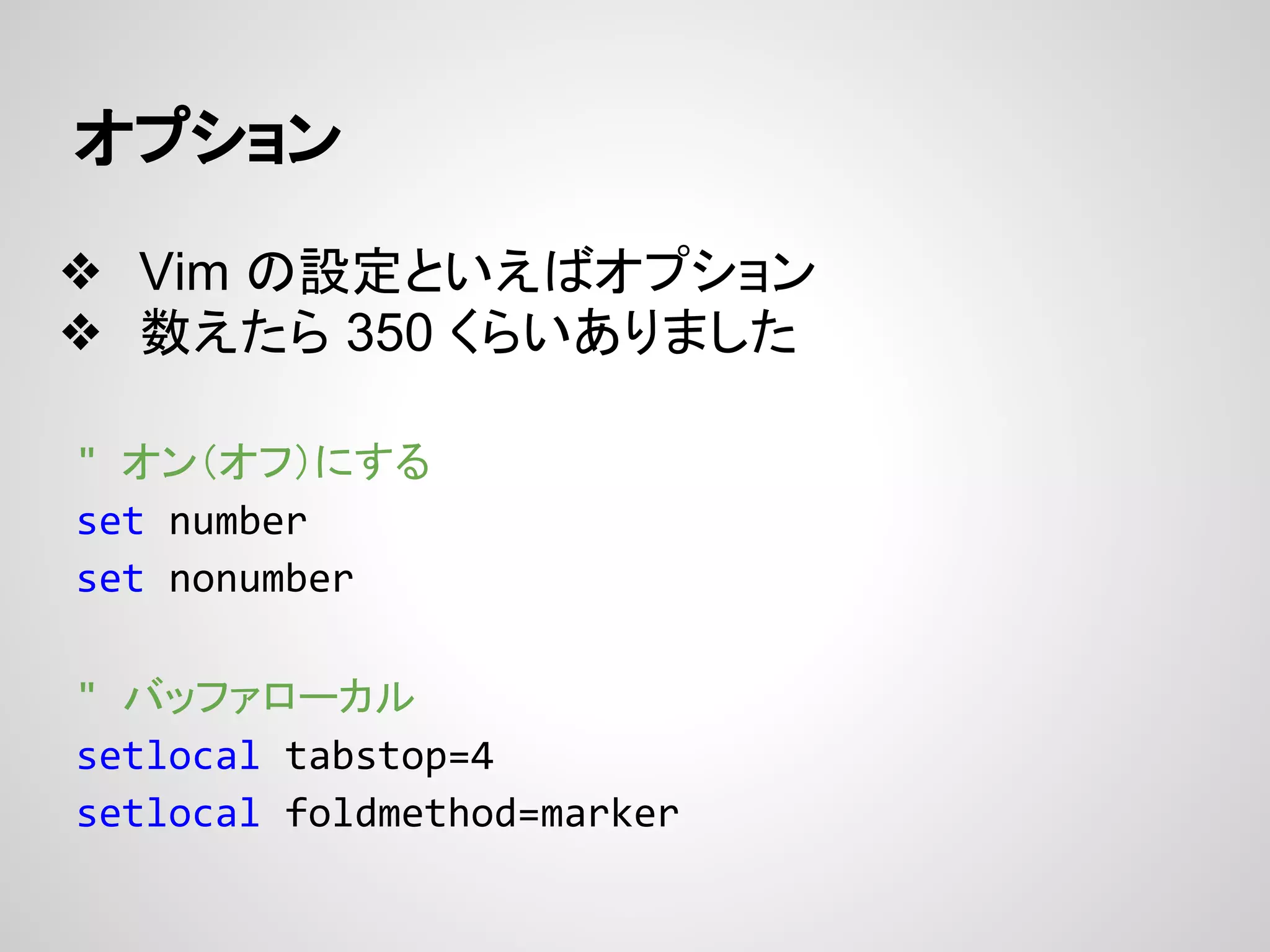 オプション
❖ Vim の設定といえばオプション
❖ 数えたら 350 くらいありました
" オン（オフ）にする
set number
set nonumber
" バッファローカル
setlocal tabstop=4
setlocal foldmethod=marker
 