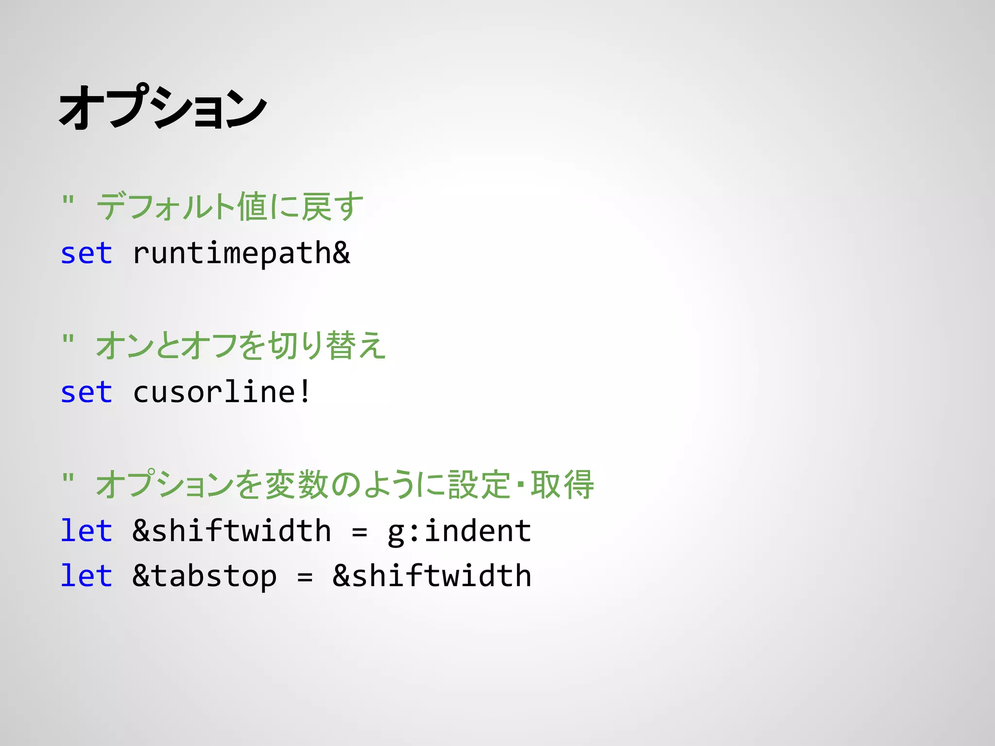 オプション
" デフォルト値に戻す
set runtimepath&
" オンとオフを切り替え
set cusorline!
" オプションを変数のように設定・取得
let &shiftwidth = g:indent
let &tabstop = &shiftwidth
 
