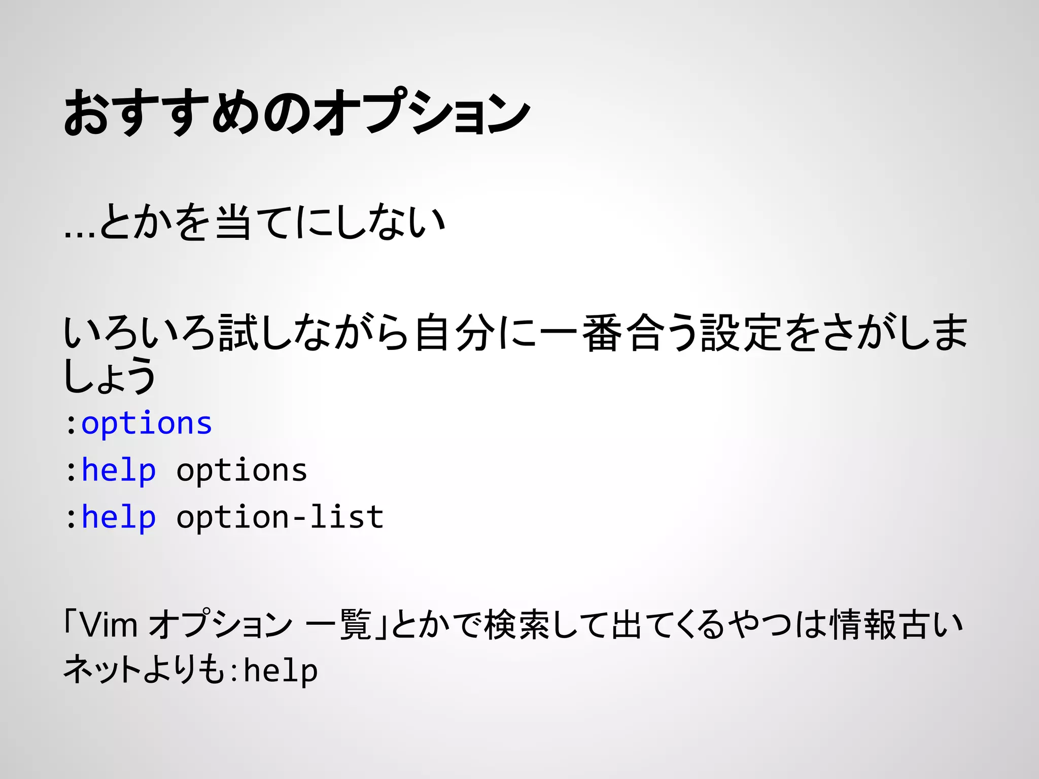 おすすめのオプション
...とかを当てにしない
いろいろ試しながら自分に一番合う設定をさがしま
しょう
:options
:help options
:help option-list
「Vim オプション 一覧」とかで検索して出てくるやつは情報古い
ネットよりも：help
 
