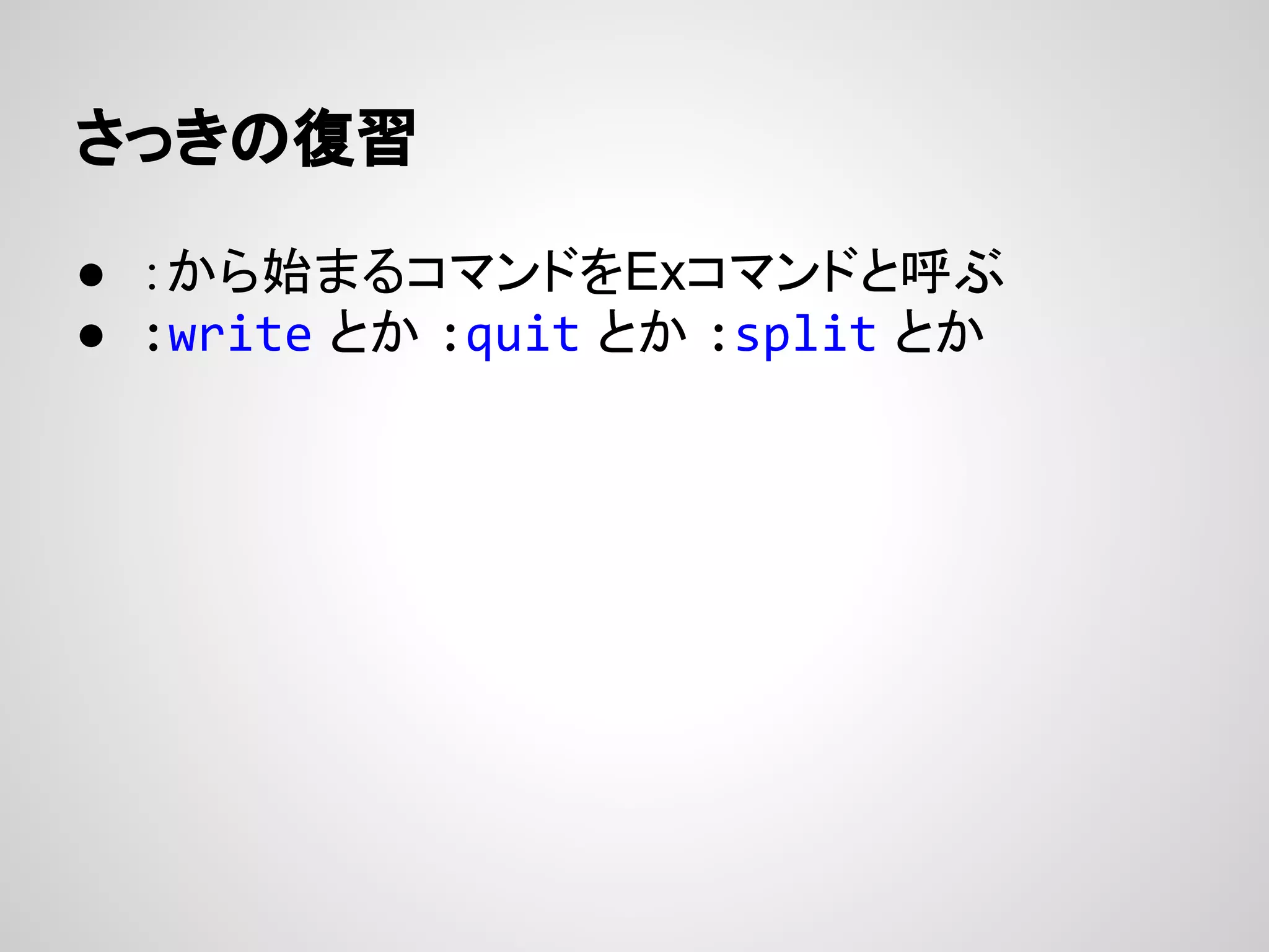 さっきの復習
● ：から始まるコマンドをExコマンドと呼ぶ
● :write とか :quit とか :split とか
 