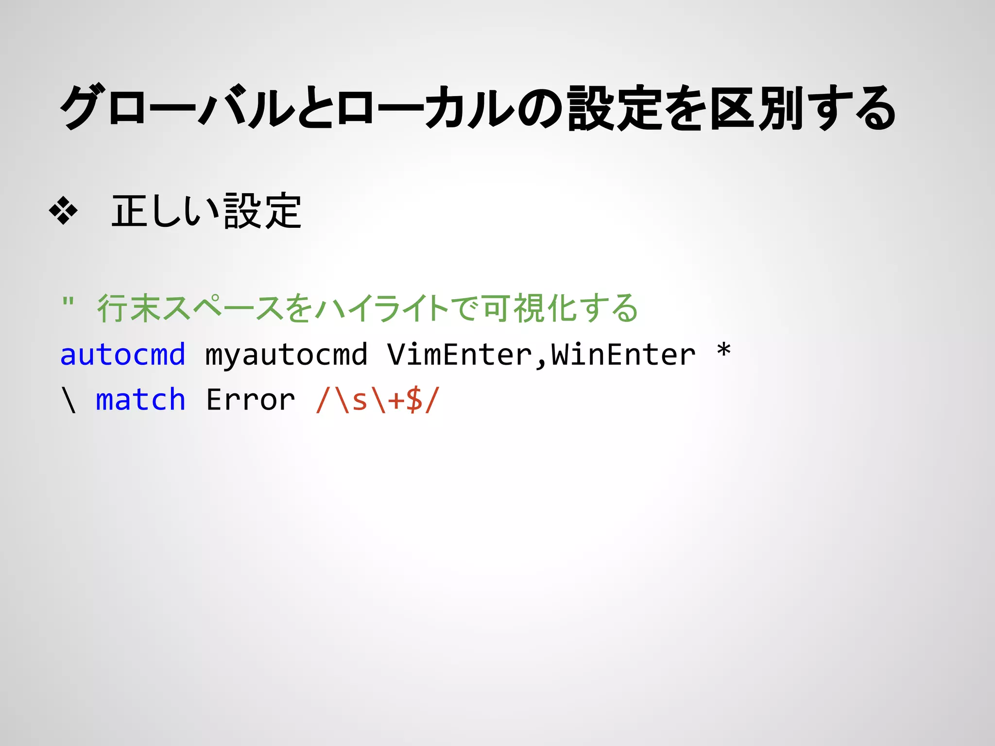 グローバルとローカルの設定を区別する
❖ 正しい設定
" 行末スペースをハイライトで可視化する
autocmd myautocmd VimEnter,WinEnter *
 match Error /s+$/
 