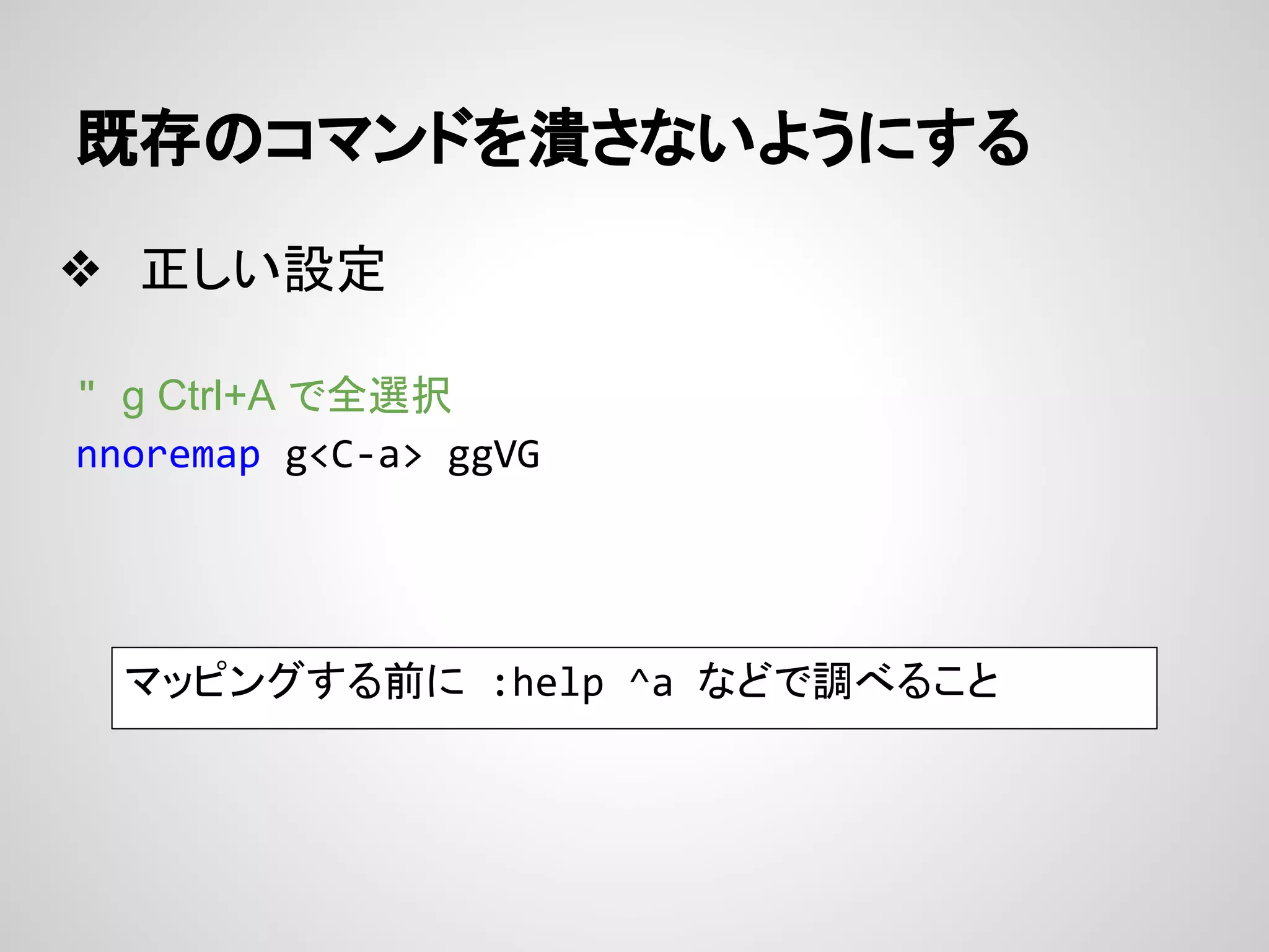 既存のコマンドを潰さないようにする
❖ 正しい設定
" g Ctrl+A で全選択
nnoremap g<C-a> ggVG
マッピングする前に :help ^a などで調べること
 