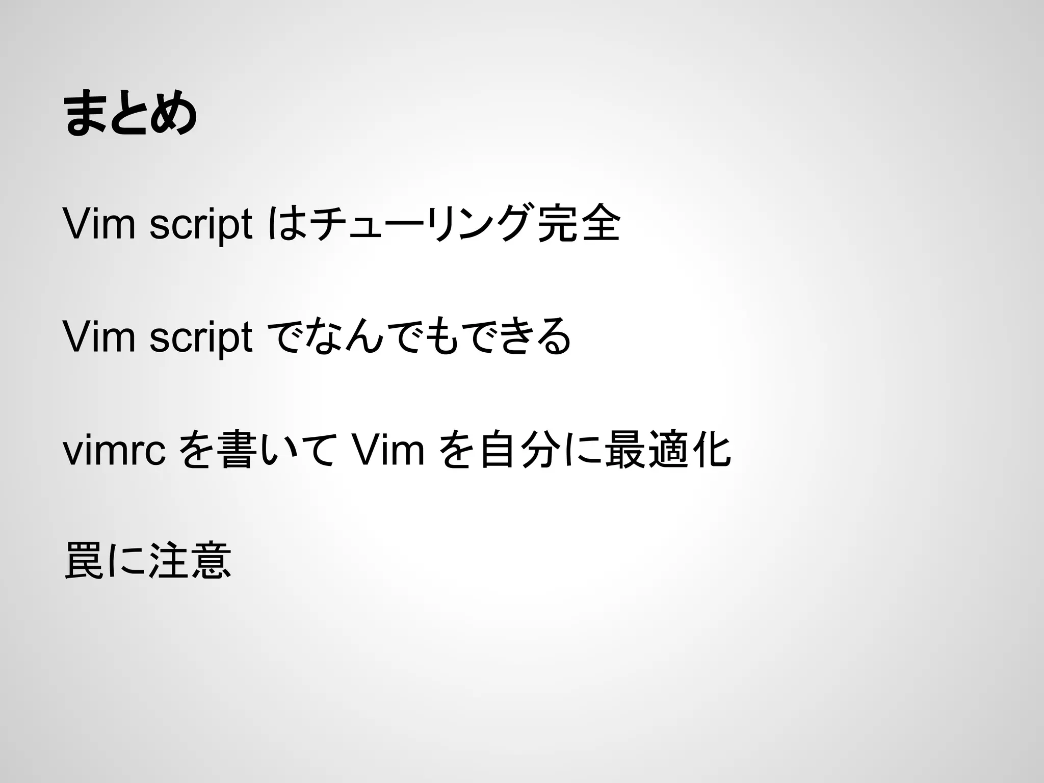 まとめ
Vim script はチューリング完全
Vim script でなんでもできる
vimrc を書いて Vim を自分に最適化
罠に注意
 