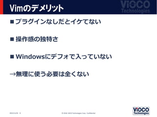 Vimのデメリット
 プラグインなしだとイケてない
 操作感の独特さ
 Windowsにデフォで入っていない
→無理に使う必要は全くない
© 2018 ViSCO Technologies Corp. Confidential
2022/...