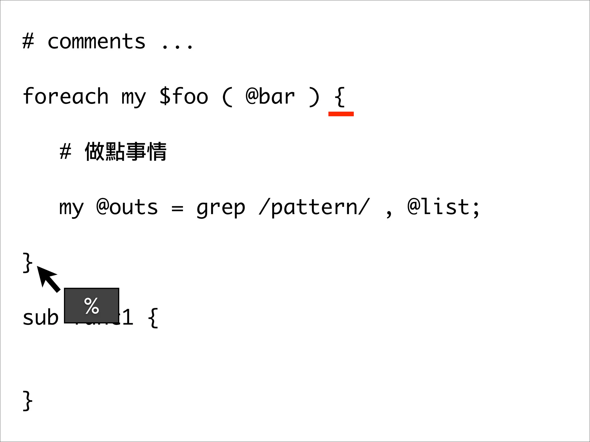 # comments ...

foreach my $foo ( @bar ) {

    #

   my @outs = grep /pattern/ , @list;
	 	
}

     %
sub func1 {



}
 