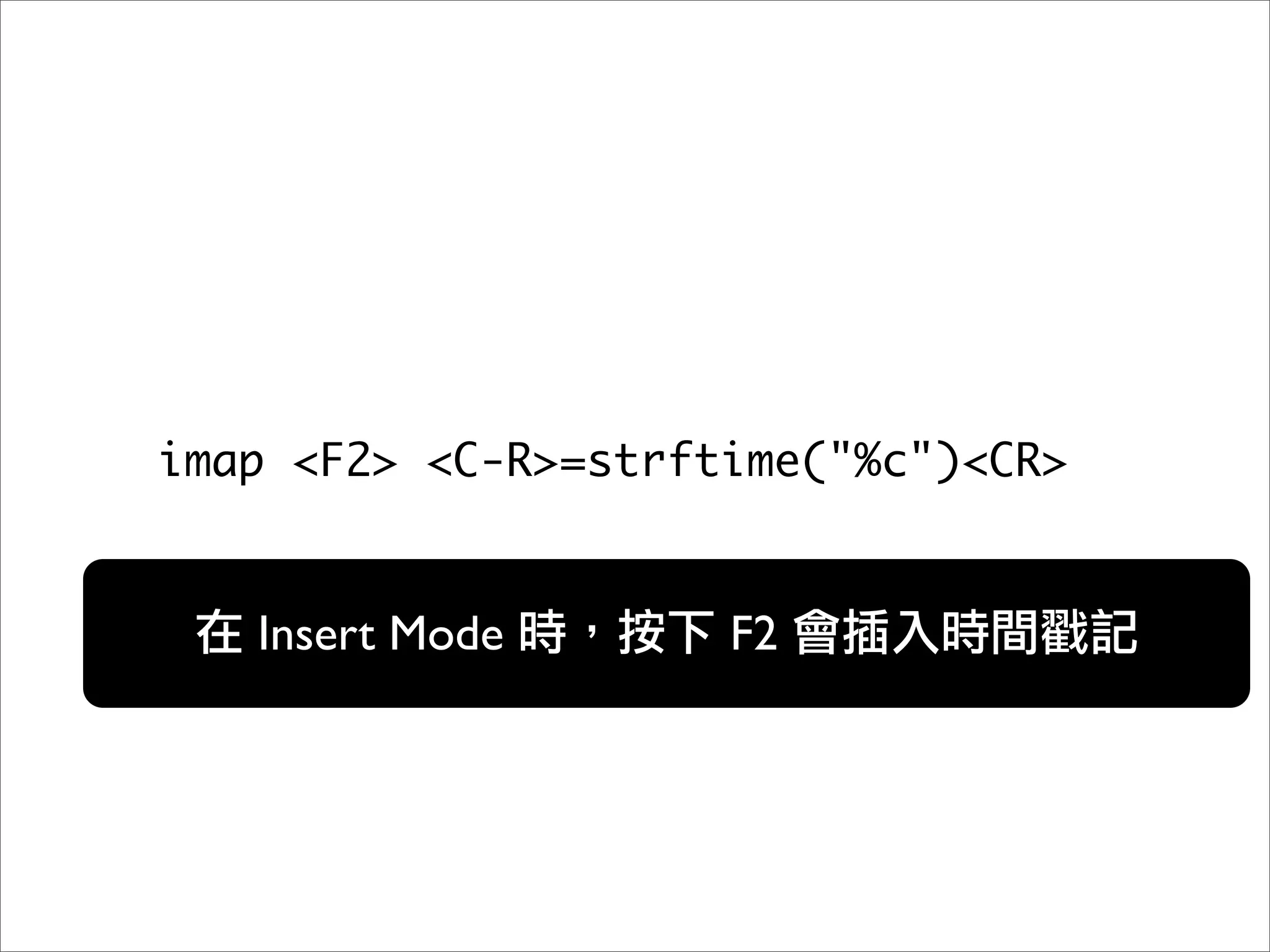 imap <F2> <C-R>=strftime("%c")<CR>


   Insert Mode       F2
 