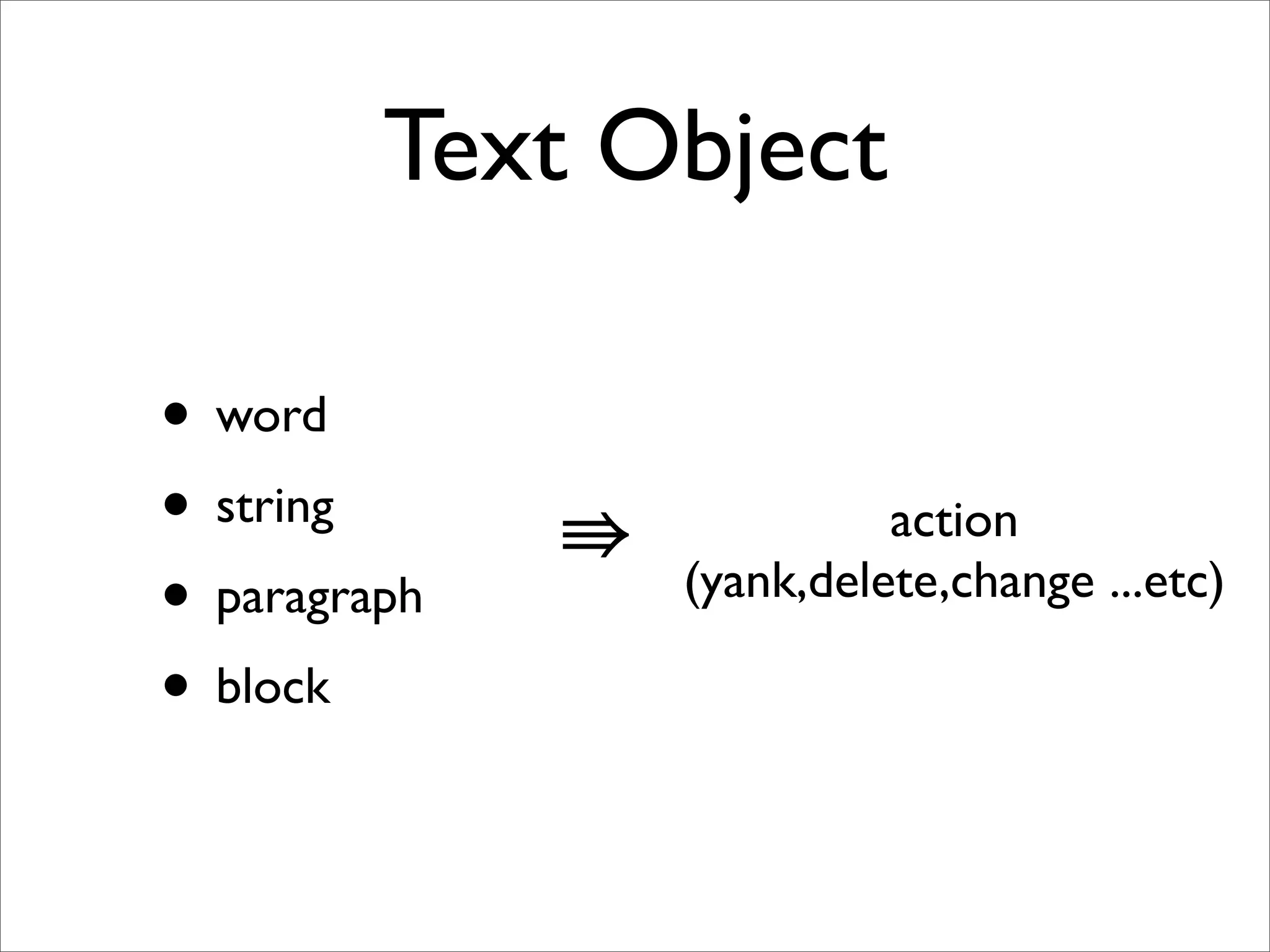 Text Object

• word
• string      ⇛             action
• paragraph       (yank,delete,change ...etc)

• block
 