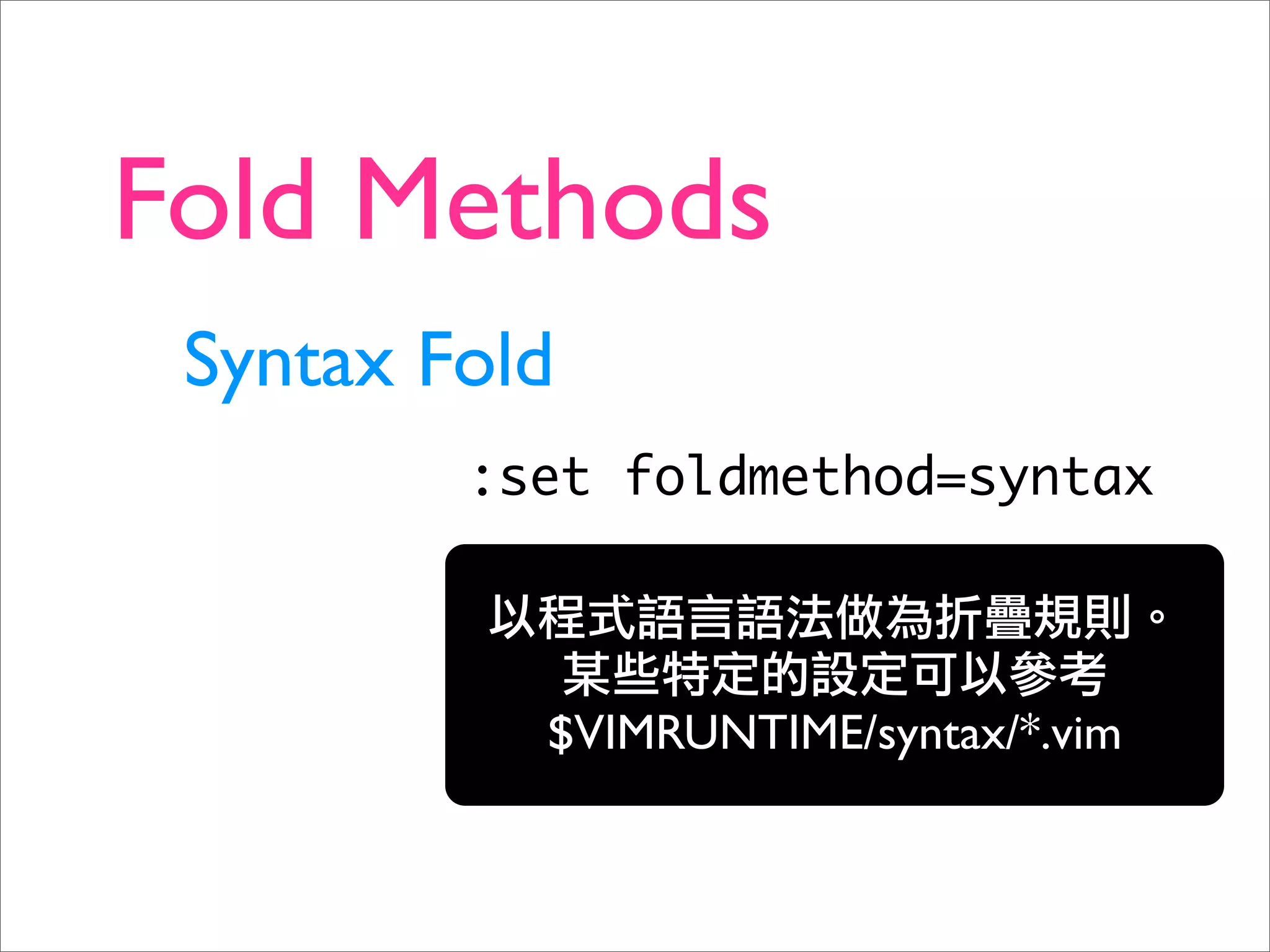 Fold Methods
 Syntax Fold
         :set foldmethod=syntax



           $VIMRUNTIME/syntax/*.vim
 
