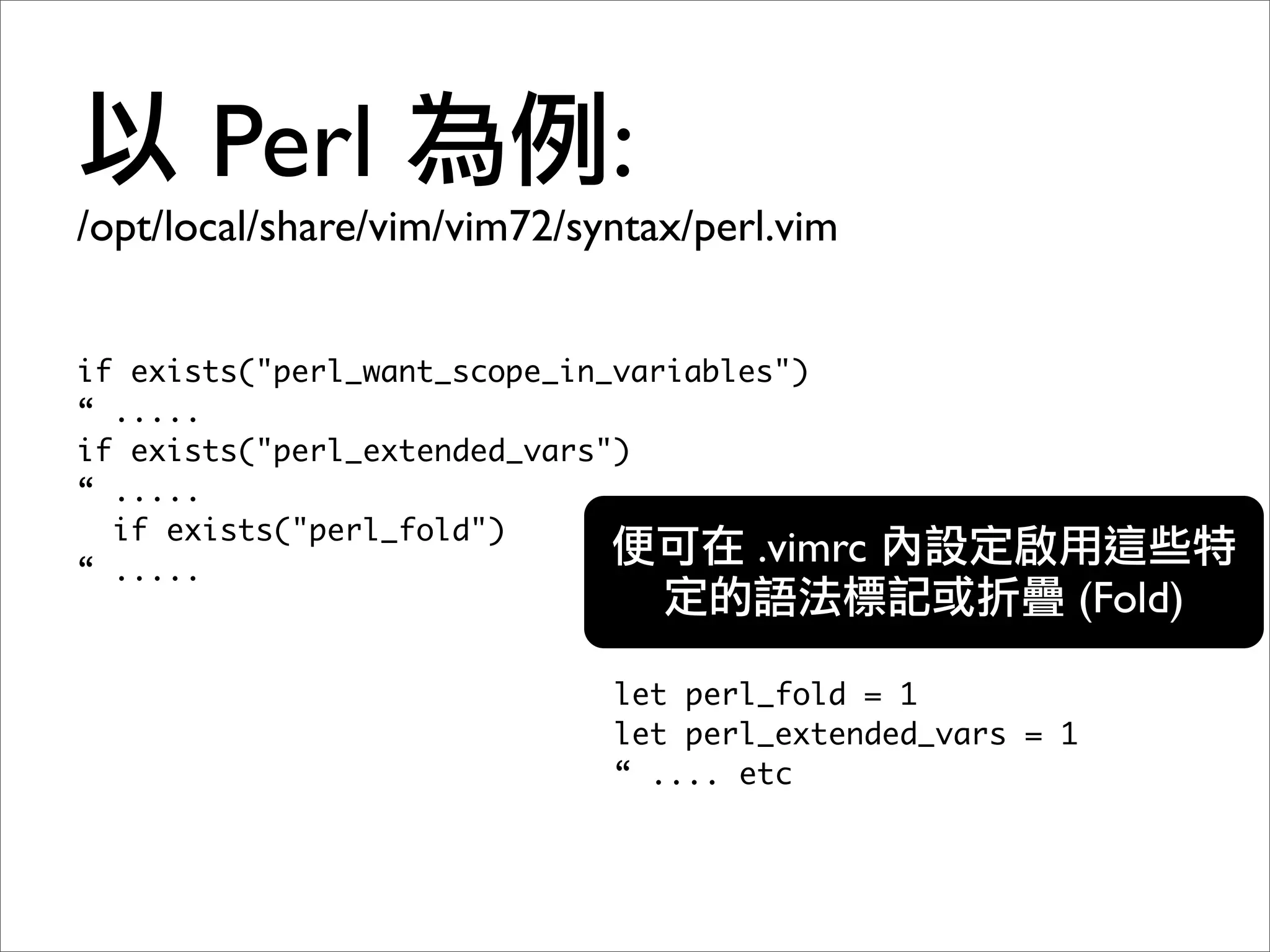 Perl                  :
/opt/local/share/vim/vim72/syntax/perl.vim


if exists("perl_want_scope_in_variables")
“ .....
if exists("perl_extended_vars")
“ .....
  if exists("perl_fold")
“ .....
                                      .vimrc
                                                      (Fold)

                             let perl_fold = 1
                             let perl_extended_vars = 1
                             “ .... etc
 