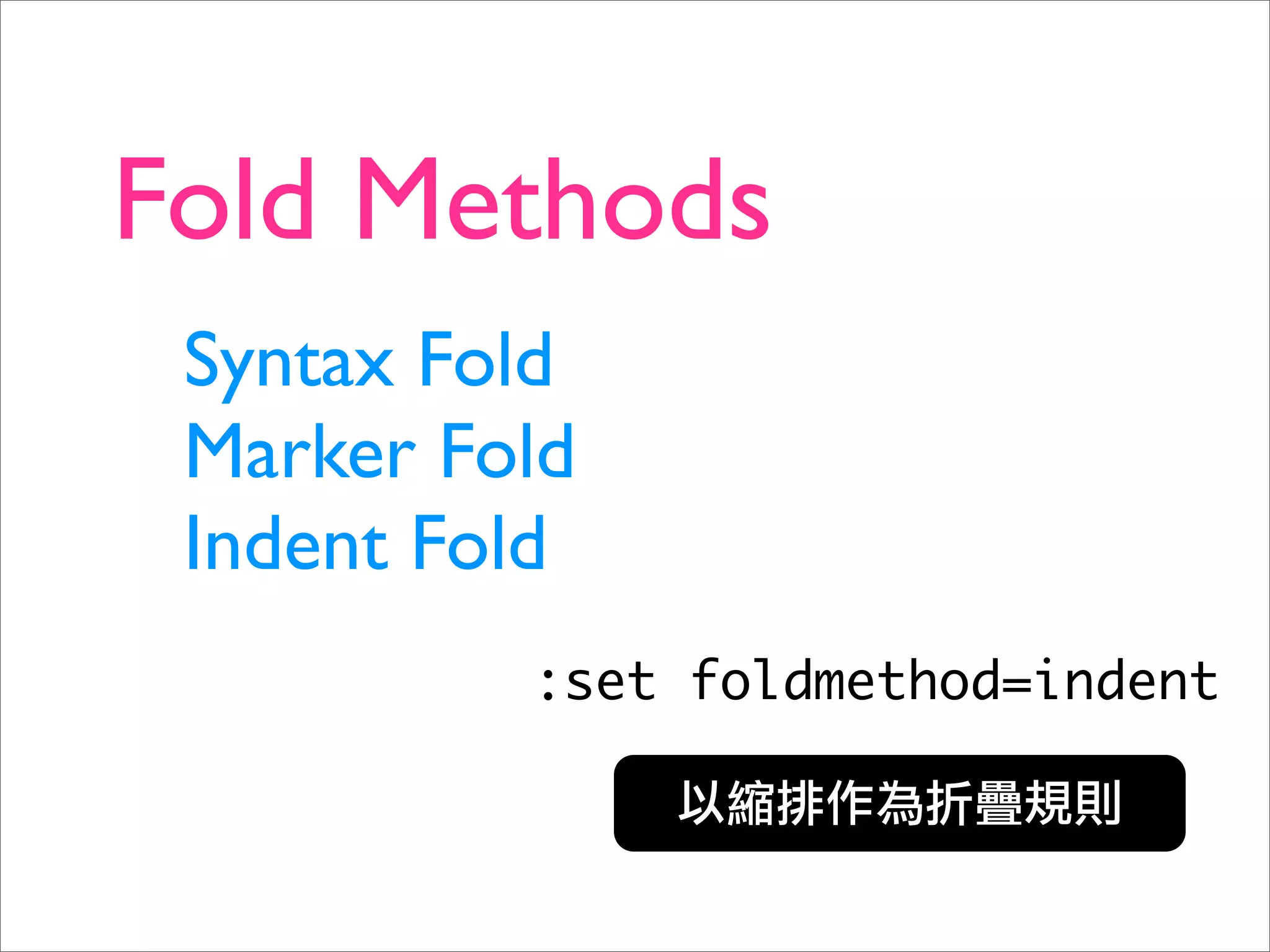 Fold Methods
 Syntax Fold
 Marker Fold
 Indent Fold
          :set foldmethod=indent
 