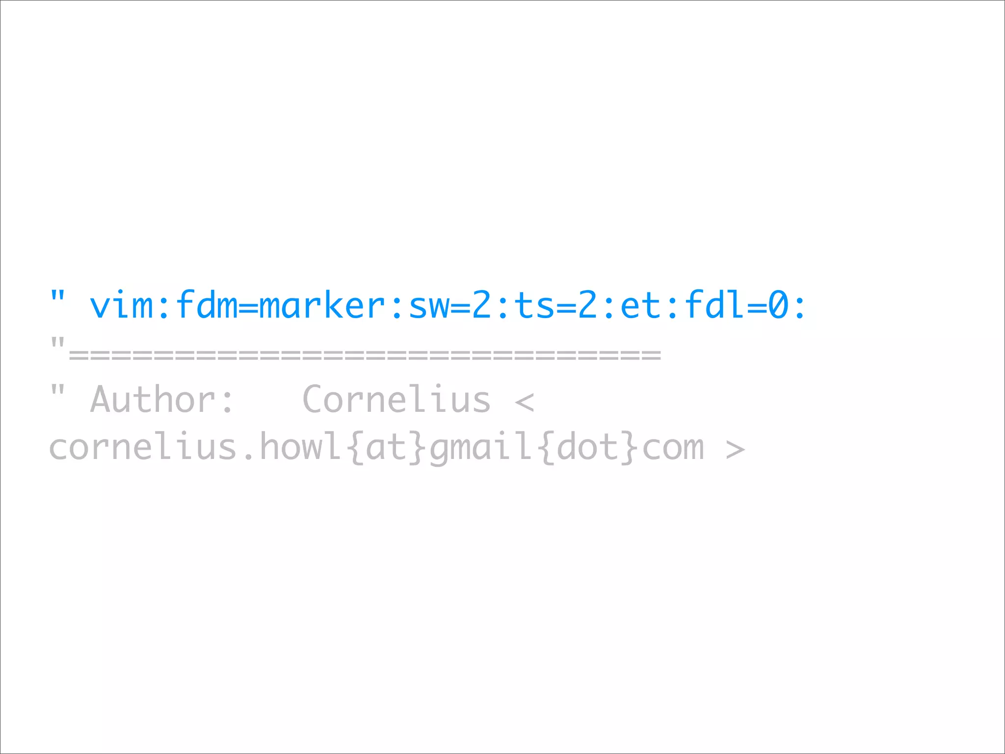 " vim:fdm=marker:sw=2:ts=2:et:fdl=0:
"============================
" Author:   Cornelius <
cornelius.howl{at}gmail{dot}com >
 